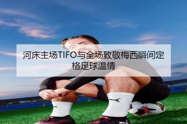 河床主场TIFO与全场致敬梅西瞬间定格足球温情